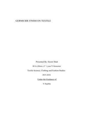 GERMICIDE FINISH ON TEXTILE
Presented By: Swasti Shah
B.S.c.(Hons.) 3``i year V-Semester
Textile Science, Clothing and Fashion Studies
2015-2016
Under the Guidance of
V.Sujitha
 