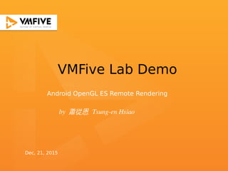 VMFive Lab Demo
by 蕭從恩 Tsung-en Hsiao
Android OpenGL ES Remote Rendering
Dec, 21, 2015
 