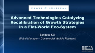 Advanced Technologies Catalyzing
Recalibration of Growth Strategies
in a Flat-World Eco-System
Sandeep Kar
Global Manager – Commercial Vehicle Research
 