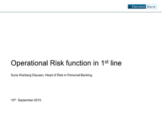 10th September 2015
Sune Warberg Clausen, Head of Risk in Personal Banking
Operational Risk function in 1st line
 