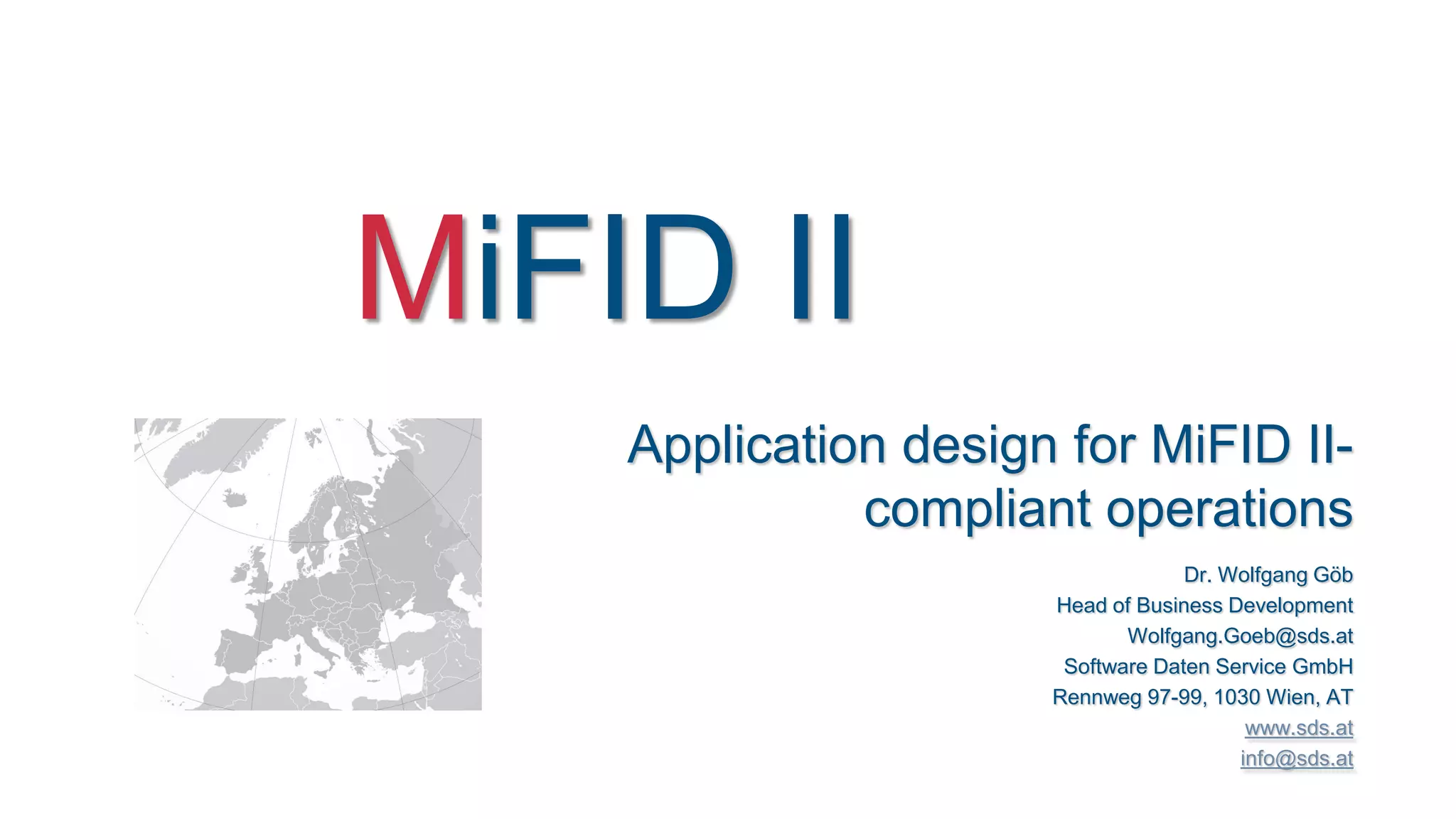 MiFID II
Dr. Wolfgang Göb
Head of Business Development
Wolfgang.Goeb@sds.at
Software Daten Service GmbH
Rennweg 97-99, 1030 Wien, AT
www.sds.at
info@sds.at
Application design for MiFID II-
compliant operations
 