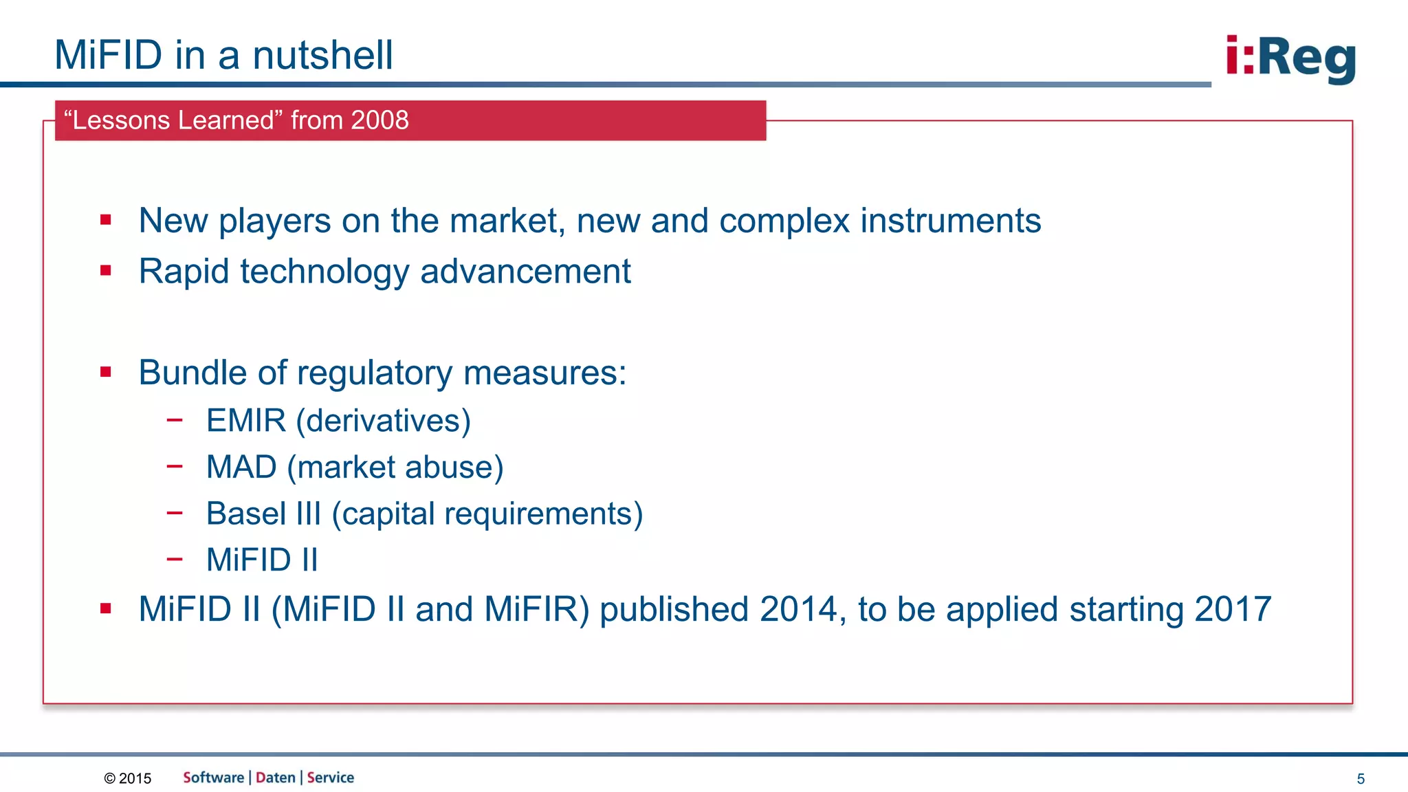 © 2015
“Lessons Learned” from 2008
MiFID in a nutshell
 New players on the market, new and complex instruments
 Rapid technology advancement
 Bundle of regulatory measures:
− EMIR (derivatives)
− MAD (market abuse)
− Basel III (capital requirements)
− MiFID II
 MiFID II (MiFID II and MiFIR) published 2014, to be applied starting 2017
5
 