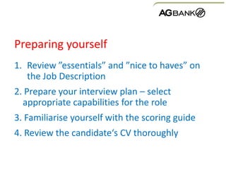 Preparing yourself
1. Review ”essentials” and ”nice to haves” on
the Job Description
2. Prepare your interview plan – select
appropriate capabilities for the role
3. Familiarise yourself with the scoring guide
4. Review the candidate‘s CV thoroughly
 