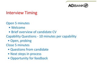 Interview Timing
Open 5 minutes
• Welcome
• Brief overview of candidate CV
Capability Questions - 10 minutes per capability
• Open, probing
Close 5 minutes
• Questions from candidate
• Next steps in process
• Opportunity for feedback
 