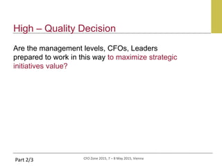 CFO Zone 2015, 7 – 8 May 2015, Vienna
High – Quality Decision
Are the management levels, CFOs, Leaders
prepared to work in this way to maximize strategic
initiatives value?
Part 2/3
 