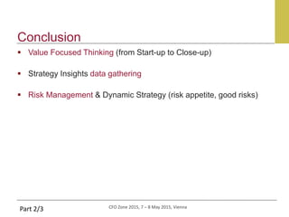 CFO Zone 2015, 7 – 8 May 2015, Vienna
Conclusion
Part 2/3
 Value Focused Thinking (from Start-up to Close-up)
 Strategy Insights data gathering
 Risk Management & Dynamic Strategy (risk appetite, good risks)
 