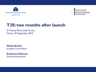 T2S: two months after launch
2nd Annual Post-trade Forum,
Vienna, 10 September 2015
Meike Ströter
European Central Bank
KatharinaTobiasch
Deutsche Bundesbank
 