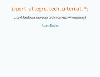 import allegro.tech.internal.*; 
...czyli budowa zaplecza technicznego w korporacji 
Adam Dubiel 
 