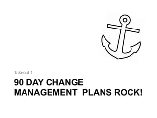 90 DAY CHANGE
MANAGEMENT PLANS ROCK!
Takeout 1
 