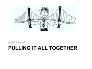 PULLING IT ALL TOGETHER
And in the end….
 