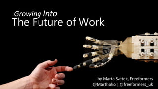 The Future of Work
Growing Into
by Marta Svetek, Freeformers
@Martholio | @freeformers_uk
 