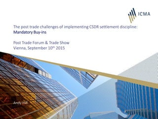 The post trade challenges of implementing CSDR settlement discipline:
Mandatory Buy-ins
Post Trade Forum & Trade Show
Vienna, September 10th 2015
Andy Hill
 
