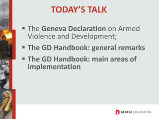 TODAY’S TALK
 The Geneva Declaration on Armed
Violence and Development;
 The GD Handbook: general remarks
 The GD Handb...