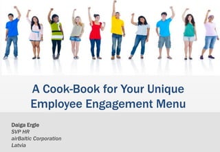 Daiga Ergle
SVP HR
airBaltic Corporation
Latvia
A Cook-Book for Your Unique
Employee Engagement Menu
 