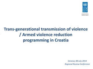 Trans-generational transmission of violence
/ Armed violence reduction
programming in Croatia
Geneva, 08 July 2014
Regional Review Conference
 