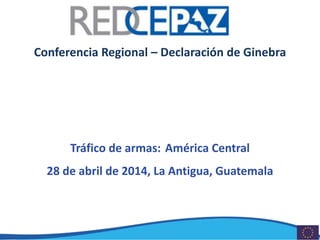 Conferencia Regional – Declaración de Ginebra
Tráfico de armas: América Central
28 de abril de 2014, La Antigua, Guatemala
 