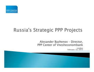Alexander Bazhenov – Director,
PPP Center of Vnesheconombank
                              London
                    February 22, 2012
 