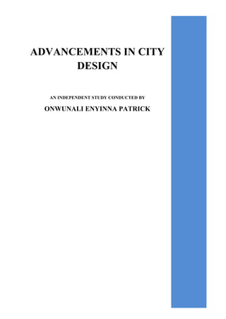 ADVANCEMENTS IN CITY
DESIGN
AN INDEPENDENT STUDY CONDUCTED BY
ONWUNALI ENYINNA PATRICK
 