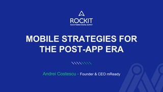 MOBILE STRATEGIES FOR
THE POST-APP ERA
Andrei Costescu - Founder & CEO mReady
 