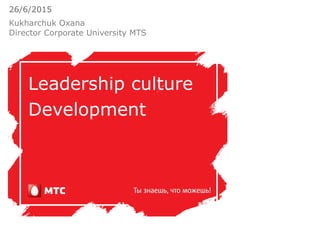 Kukharchuk Oxana
Director Corporate University MTS
Leadership culture
Development
26/6/2015
 
