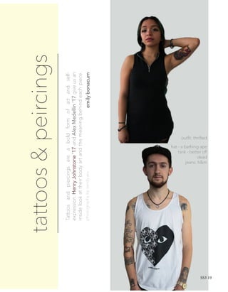 tattoos&peircings
Tattoosandpiercingsareaboldformofartandself-
expression.HenryJohnstone’17andAlexMedellin’17giveusan
insidelookattheirbodyartandthemeaningbehindeachpiece.
emilybonacum
hat - a bathing ape
tank - better off
dead
jeans: h&m
outfit: thrifted
photographybysandywu
SS3 19
 