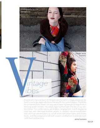 Anyone who has ever been thrifting knows that stylish vintage pieces can be
hard to come by, especially those that also fit the current season. Thankfully
for us Hamiltonians, there’s an easy way to wear lightweight vintage finds in
the long winter months - by simply layering them with the rest of our win-
ter clothes. The combinations are endless, ranging from midriff-displaying
crop tops with oversized bomber jackets, to quilted, natural-toned halter
tops and high-waisted jeans, to cut-off shorts with sheer tights and chunky
boots, and the juxtaposition of both seasons and fashion eras keeps each
outfit fresh and exciting.
anne homans
intage
ibesV
photography by tina
mangelova
model: jenna wilson
model: anne
homans
SS3 29
 