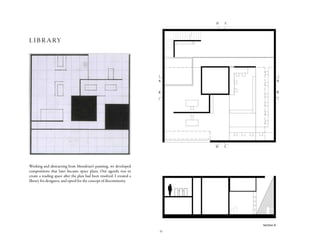 16
Working and abstracting from Mondrian’s painting, we developed
compositions that later became space plans. Our agenda was to
create a reading space after the plan had been resolved. I created a
library for designers, and opted for the concept of discontinuity.
library
 