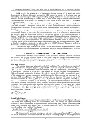 A Blind Steganalysis on JPEG Gray Level Image Based on Statistical Features and its Performance Analysis
28
In [4], Fridrich has proposed a set of distinguishing features from the BDCT domain and spatial
domain aiming at detecting information embedded in JPEG images.The statistics of the original image are
estimated by decompressing the JPEG image followed by cropping the four rows and four columns on the
boundary, and then recompressing the cropped image to JPEG format using the original quantization table.
Designed specifically for detecting JPEG steganography. This scheme performs better than [3,5] in attacking
JPEG steganography .
In [7], a new scheme is proposed, in which the inter-pixel and intra-pixel dependencies are used and a Markov
chain model is adopted . The empirical transition matrix of a given test image is formed. The average transition
probability matrix is calculated for the horizontal, vertical, main diagonal and minor diagonal difference JPEG
2-array[4].
The proposed technique is an improved steganalysis scheme to effectively attack the advanced JPEG
steganographic methods. In our scheme, the correlations between block-DCT coefficients in both intra-block
and inter-block sense and the statistical moments of characteristic functions of the test image is selected as
features. The embedding processes often decrease the dependencies of the intra and inter pixel values exiting in
original cover data to some extent. These changes are captured by comparing these statistical parameters. The
first and second order statistical parameters and statistical moment parameter is used as features which is
calculated from JPEG 2-array. Finally we evaluate the proposed features with support vector machines (SVM)
as classifier by conducting experiments over a diverse data set of 4000 JPEG images. The superior results have
demonstrated the effectiveness of our proposed scheme.
The rest of this paper is organized as follows. Section II discusses the proposed scheme for feature
generation. Classification performance results are presented in Section III and conclusions are drawn in Section
IV.
II. PROPOSED SCHEME FOR FEATURE GENERATION
Steganographic embedding causes disturbance on the smoothness, regularity, contuinity, consistency
and periodicity and therefore correlation among the cover image. There exist inter and intra block correlation
among the image pixel which maintain the above features of the image. Any statistical parameter which includes
this relationship may become a good tool for the detection purpose.
First Order Features
The statistical features are calculated from the DCT coefficient .The simplest first order statistic of
DCT coefficients is the histogram. Suppose , dk(i, j) is the DCT coefficient array with quantized value . Q(i, j),
i, j = 1,…,8, k = 1, …, B represents the quantized value of the JPEG file .The symbol dk(i, j) denotes the (i, j)-
th quantized DCT coefficient in the k-th block (there are total of B blocks). The global histogram of all 64k
DCT coefficients will be denoted as Hr, where r = L, …, R, L = mink,i,j dk(i, j) and R = maxk,i,j dk(i, j). Many
of the steganographic programs preserves the global histogram but fails to preserve the histogram of the
individual DCT modes.Thus, we add individual histograms for low frequency DCT modes to our set of
functionals. For a fixed DCT mode (i, j), let hr
ij
, r =L, …, R, denote the individual histogram of values dk(i, j),
k = 1, …, B. We only use histograms of low frequency DCT coefficients because histograms of coefficients
from medium and higher frequencies are usually statistically unimportant due to the small number of non-zero
coefficients. For a fixed coefficient value d, the dual histogram is an 8×8 matrix gij
d
where δ(u,v)=1 if u=v and
0 otherwise. In words , gij
d
is the number of how many times the value d occurs as the (i, j)-th DCT coefficient
over all B blocks in the JPEG image. The dual histogram captures how a given coefficient value d is distributed
among different DCT modes[4].
Second Order Features
The natural images can exhibit higher-order correlations over distances larger than 8 pixels, individual
DCT modes from neighboring blocks are not independent. Thus, the features that capture inter-block
dependencies can be violated by the various steganographic algorithms. Let Ir and Ic denote the vectors of block
indices while scanning the image “by rows” and “by columns”, respectively. The first functional capturing inter-
block de-pendency is the “variation” V defined as
Most steganographic techniques in some sense add entropy to the array of quantized DCT coefficients
and thus are more likely to increase the variation V than decrease. Embedding changes are also likely to increase
 