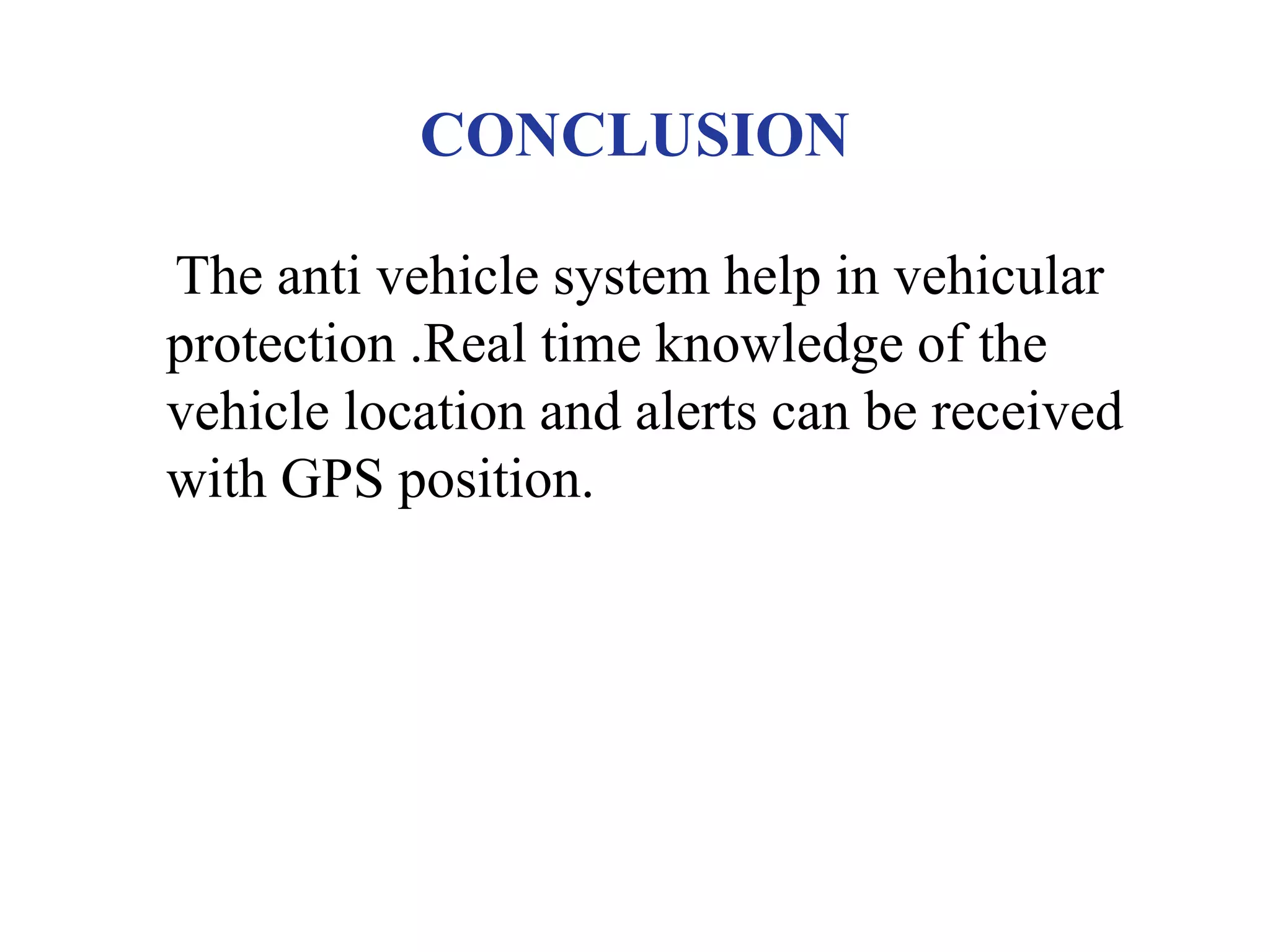 CONCLUSION
The anti vehicle system help in vehicular
protection .Real time knowledge of the
vehicle location and alerts can be received
with GPS position.
 