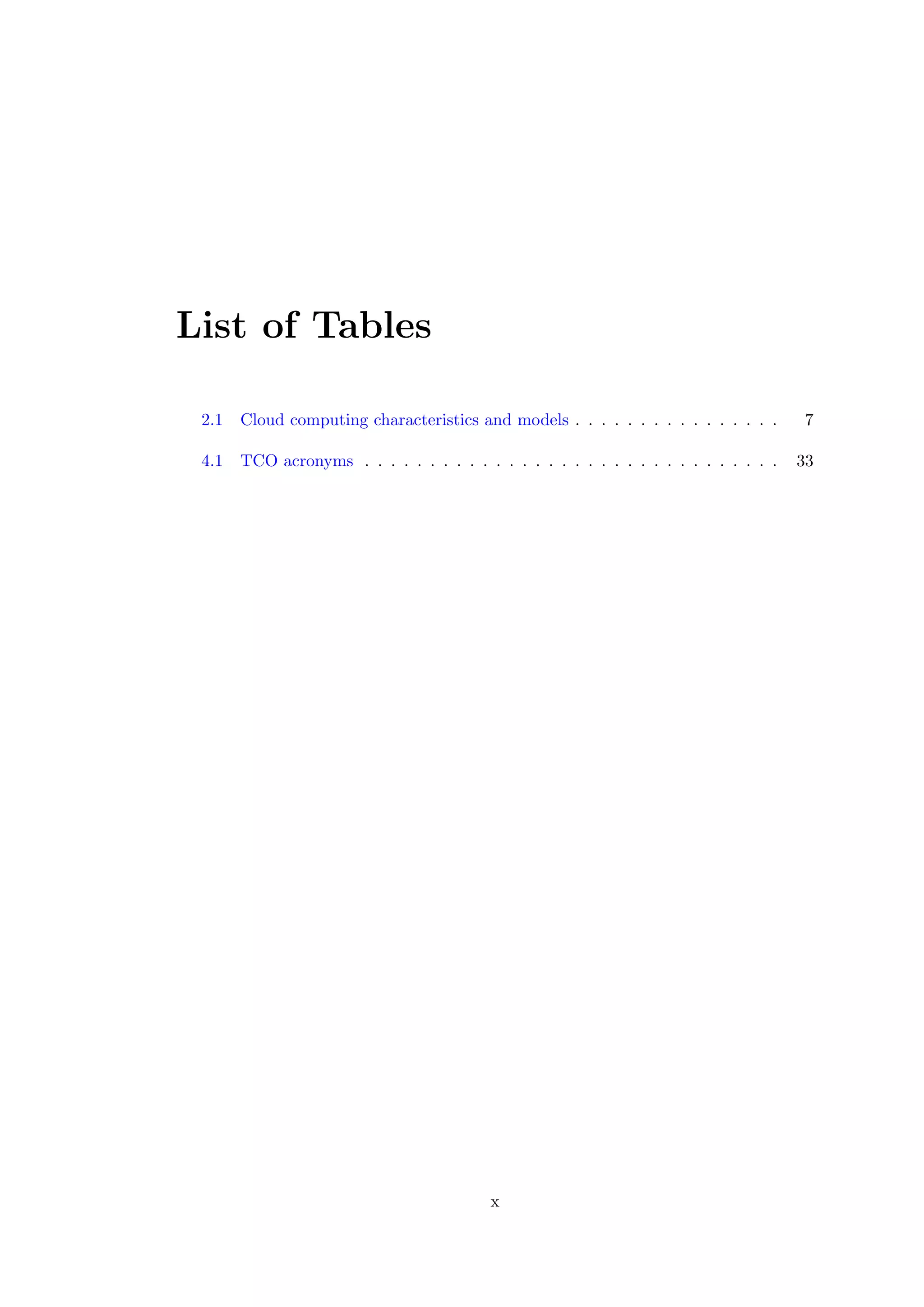 List of Tables
2.1 Cloud computing characteristics and models . . . . . . . . . . . . . . . . 7
4.1 TCO acronyms . . . . . . . . . . . . . . . . . . . . . . . . . . . . . . . . 33
x
 