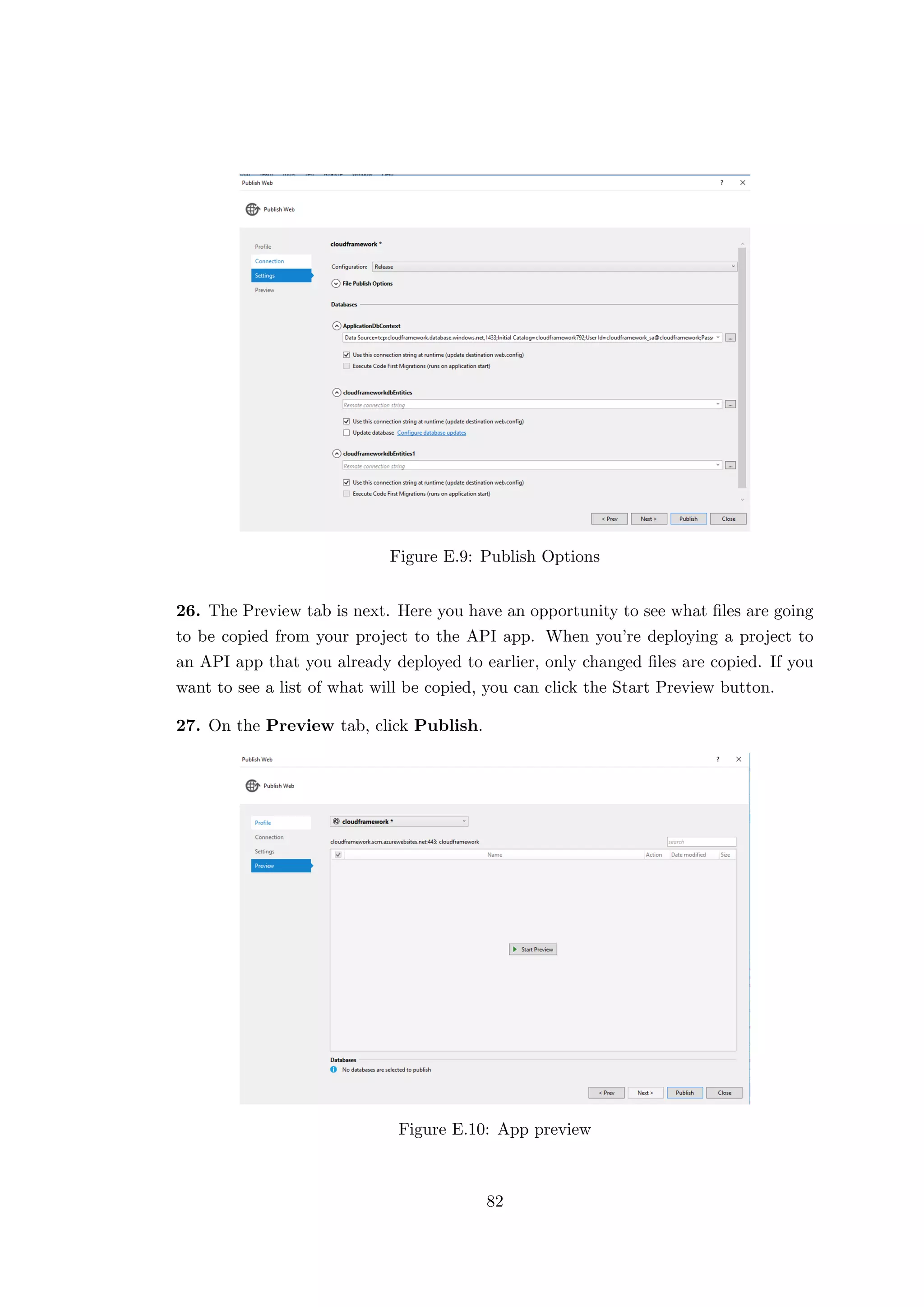 Figure E.9: Publish Options
26. The Preview tab is next. Here you have an opportunity to see what ﬁles are going
to be copied from your project to the API app. When you’re deploying a project to
an API app that you already deployed to earlier, only changed ﬁles are copied. If you
want to see a list of what will be copied, you can click the Start Preview button.
27. On the Preview tab, click Publish.
Figure E.10: App preview
82
 