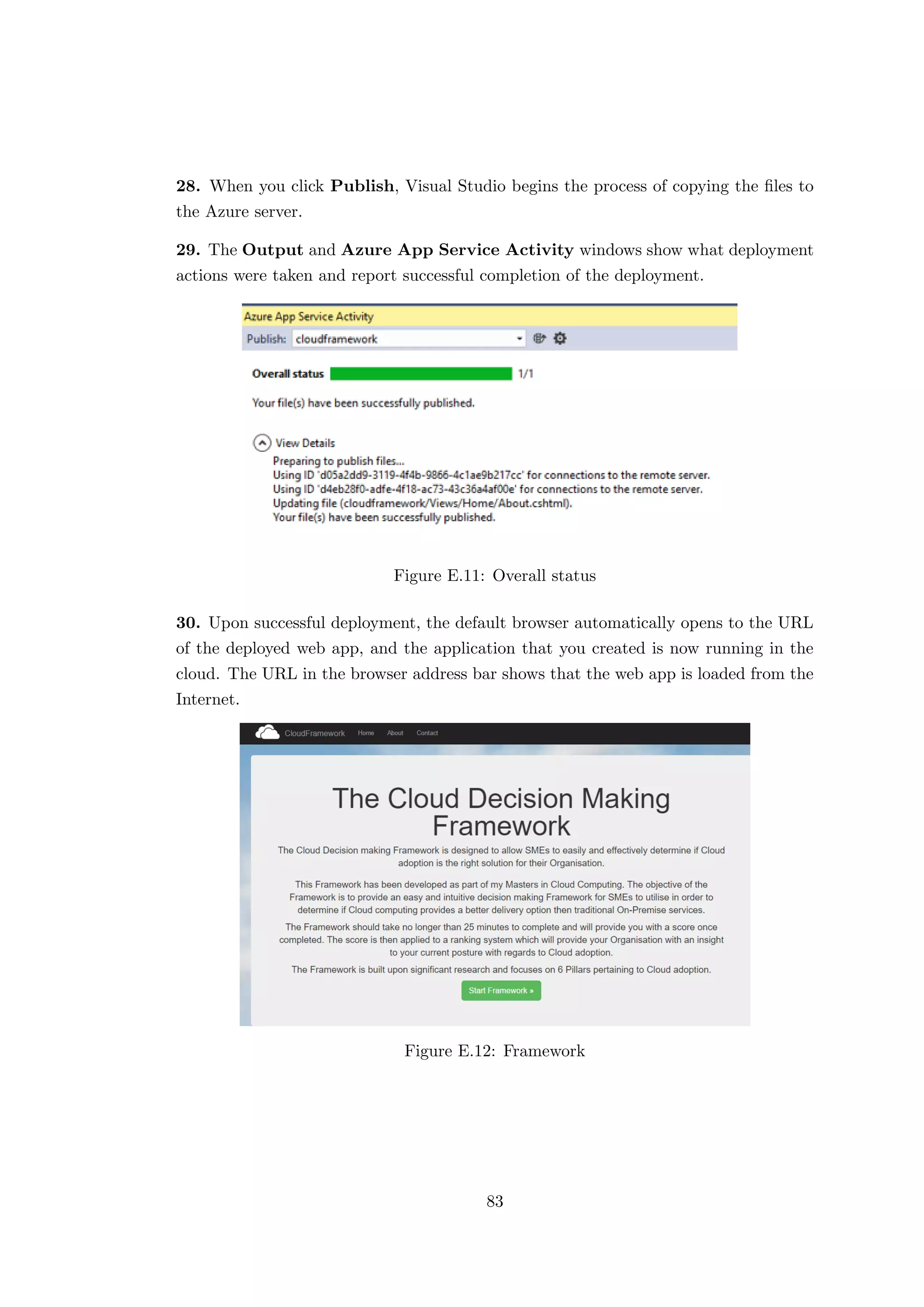 28. When you click Publish, Visual Studio begins the process of copying the ﬁles to
the Azure server.
29. The Output and Azure App Service Activity windows show what deployment
actions were taken and report successful completion of the deployment.
Figure E.11: Overall status
30. Upon successful deployment, the default browser automatically opens to the URL
of the deployed web app, and the application that you created is now running in the
cloud. The URL in the browser address bar shows that the web app is loaded from the
Internet.
Figure E.12: Framework
83
 
