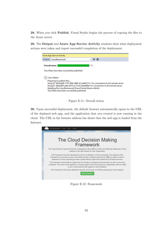 28. When you click Publish, Visual Studio begins the process of copying the ﬁles to
the Azure server.
29. The Output and Azure App Service Activity windows show what deployment
actions were taken and report successful completion of the deployment.
Figure E.11: Overall status
30. Upon successful deployment, the default browser automatically opens to the URL
of the deployed web app, and the application that you created is now running in the
cloud. The URL in the browser address bar shows that the web app is loaded from the
Internet.
Figure E.12: Framework
83
 