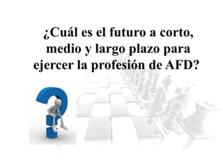¿Cuál es el futuro a corto,
medio y largo plazo para
ejercer la profesión de AFD?