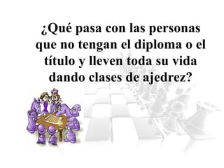 ¿Qué pasa con las personas
que no tengan el diploma o el
título y lleven toda su vida
dando clases de ajedrez?