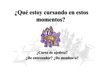 ¿Qué estoy cursando en estos
momentos?
¿Curso de ajedrez?
¿De entrenador? ¿De monitor/a?