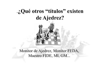 .¿Qué otros “títulos” existen
de Ajedrez?
Monitor de Ajedrez, Monitor FEDA,
Maestro FIDE, MI, GM...