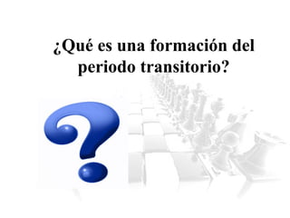 ¿Qué es una formación del
periodo transitorio?
