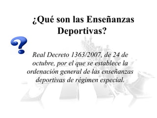 ¿Qué son las Enseñanzas
Deportivas?
Real Decreto 1363/2007, de 24 de
octubre, por el que se establece la
ordenación general de las enseñanzas
deportivas de régimen especial.