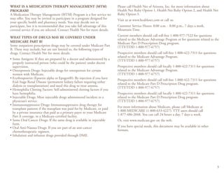 3
WHAT IS A MEDICATION THERAPY MANAGEMENT (MTM)
PROGRAM?
A Medication Therapy Management (MTM) Program is a free service we
may offer. You may be invited to participate in a program designed for
your specific health and pharmacy needs. You may decide not to
participate, but it is recommended that you take full advantage of this
covered service if you are selected. Contact Health Net for more details.
WHAT TYPES OF DRUGS MAY BE COVERED UNDER
MEDICARE PART B?
Some outpatient prescription drugs may be covered under Medicare Part
B. These may include, but are not limited to, the following types of
drugs. Contact Health Net for more details.
• Some Antigens: If they are prepared by a doctor and administered by a
properly instructed person (who could be the patient) under doctor
supervision.
• Osteoporosis Drugs: Injectable drugs for osteoporosis for certain
women with Medicare.
• Erythropoietin (Epoetin alpha or Epogen®): By injection if you have
End-Stage Renal Disease (permanent kidney failure requiring either
dialysis or transplantation) and need this drug to treat anemia.
• Hemophilia Clotting Factors: Self-administered clotting factors if you
have hemophilia.
• Injectable Drugs: Most injectable drugs administered incident to a
physician’s service.
• Immunosuppressive Drugs: Immunosuppressive drug therapy for
transplant patients if the transplant was paid for by Medicare, or paid
by a private insurance that paid as a primary payer to your Medicare
Part A coverage, in a Medicare-certified facility.
• Some Oral Cancer Drugs: If the same drug is available in injectable
form.
• Oral Anti-Nausea Drugs: If you are part of an anti-cancer
chemotherapeutic regimen.
• Inhalation and infusion drugs provided through DME.
Please call Health Net of Arizona, Inc. for more information about
Health Net Ruby Option 1, Health Net Ruby Option 2, and Health Net
Ruby Option 3.
Visit us at www.healthnet.com or call us:
Customer Service Hours: 8:00 a.m. - 8:00 p.m., 7 days a week,
Mountain Time.
Current members should call toll-free 1-800-977-7522 for questions
related to the Medicare Advantage Program or for questions related to the
Medicare Part D Prescription Drug program.
(TTY/TDD 1-800-977-6757)
Prospective members should call toll-free 1-800-422-7311 for questions
related to the Medicare Advantage Program.
(TTY/TDD 1-800-977-6757)
Prospective members should call locally 1-800-422-7311 for questions
related to the Medicare Advantage Program.
(TTY/TDD 1-800-977-6757)
Prospective members should call toll-free 1-800-422-7311 for questions
related to the Medicare Part D Prescription Drug program.
(TTY/TDD 1-800-977-6757)
Prospective members should call locally 1-800-422-7311 for questions
related to the Medicare Part D Prescription Drug program.
(TTY/TDD 1-800-977-6757)
For more information about Medicare, please call Medicare at
1-800-MEDICARE (1-800-633-4227). TTY users should call
1-877-486-2048. You can call 24 hours a day, 7 days a week.
Or, visit www.medicare.gov on the web.
If you have special needs, this document may be available in other
formats.
 
