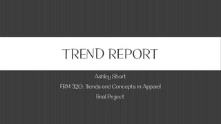 TREND REPORT
Ashley Short
FRM 320: Trends and Concepts in Apparel
Final Project
 