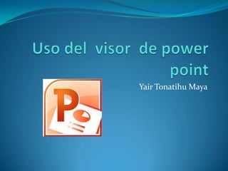 Uso del  visor  de powerpoint Yair Tonatihu Maya 