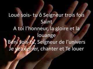 Loué sois- tu ô Seigneur trois fois
Saint
A toi l’honneur, la gloire et la
louange
Béni sois-tu, Seigneur de l’univers
Je veux prier, chanter et Te louer