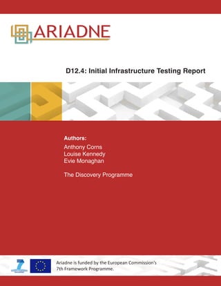 Authors:
Anthony Corns
Louise Kennedy
Evie Monaghan
The Discovery Programme
Ariadne is funded by the European Commission’s
7th Framework Programme.
D12.4: Initial Infrastructure Testing Report
 