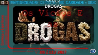 Definição de
DROGAS
FRATERNIDADEFRATERNIDADE ESPÍRITA - FÉ, CARIDADE e LUZFRATERNIDADE ESPÍRITA - FÉ, CARIDADE e LUZ
Vicios e
FÉ CARIDADE LUZ
Os Vicios E
as
05 / 11 / 2017´
´
2
 