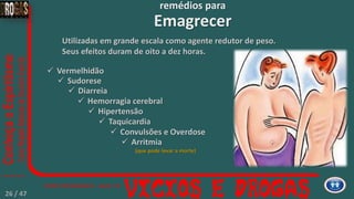 Utilizadas em grande escala como agente redutor de peso.
Seus efeitos duram de oito a dez horas.
 Vermelhidão
remédios para
Emagrecer
 Sudorese
 Diarreia
 Hemorragia cerebral
 Hipertensão
 Taquicardia
 Convulsões e Overdose
 Arritmia
(que pode levar a morte)
26 / 47
 