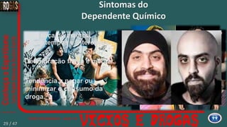 Mudança de amigos,
passatempos e interesses.
Sintomas do
Dependente Químico
Tendência a negar ou
minimizar o consumo da
droga.
Deterioração física e mental.
29 / 47
 