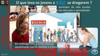 devem participar da vida escolar,
sempre visando a melhor qualidade da educação e aprendizado.
Os pais, além de educarem,
O que leva os jovens a NÃO se drogarem ?
Em contrapartida, a escola deve ser a responsável por criar meios de
aproximação com as famílias e a comunidade.
42 / 47
 
