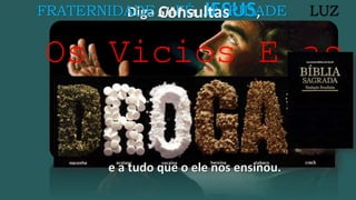 Diga SIM a JESUS,
Os Vicios E as
FÉFRATERNIDADE CARIDADE LUZ
e a tudo que o ele nos ensinou.
Consultas
 
