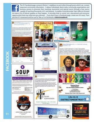 The D1 Facebook page connects District 1 neighbors to each other through posts which can contain
important community information . It allows individuals, block clubs, community organizations and
business owners to promote their meetings, businesses and special events through a free source
capable of reaching thousands in D1 and beyond. It enables Councilmember Tate’s office to forward
the latest City of Detroit updates as they happen. It provides links to social, civic, educational and economic
opportunities that may otherwise go unknown. If you don’t have a Facebook page, create one (it’s easy). Then
join the D1 movement and be sure to“like us”on Facebook @ districtonedetroit.
11
FACEBOOK
Like Us @
 